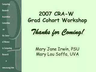 2007 CRA-W Grad Cohort Workshop Thanks for Coming! Mary Jane Irwin, PSU Mary Lou Soffa, UVA