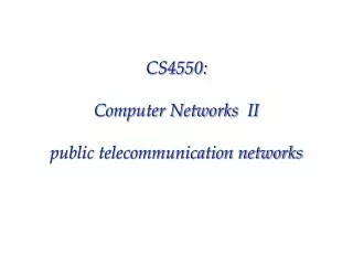 CS4550: Computer Networks II public telecommunication networks