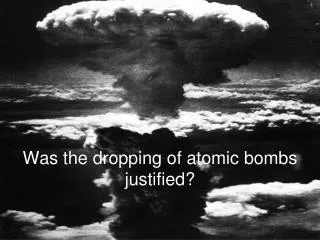 Was the dropping of atomic bombs justified?