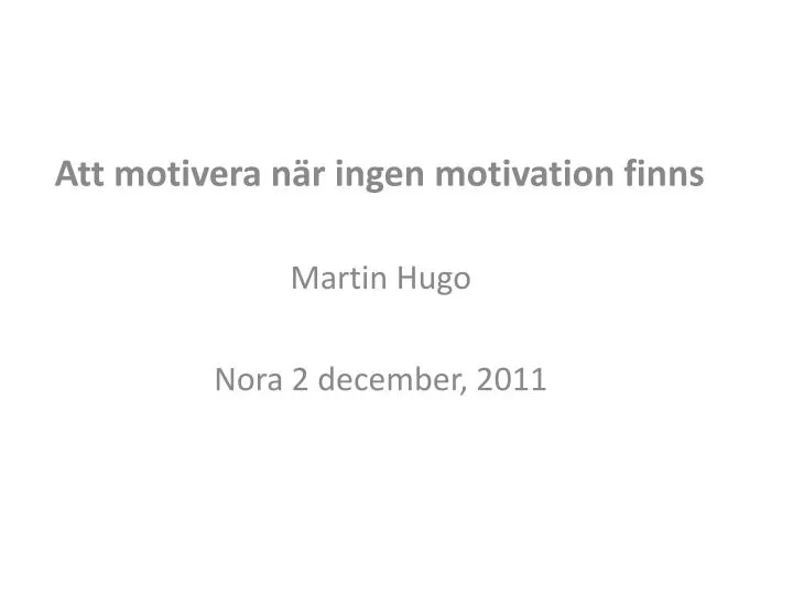 att motivera n r ingen motivation finns martin hugo nora 2 december 2011