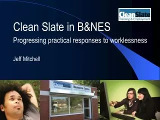 Clean Slate in B&amp;NES Progressing practical responses to worklessness Jeff Mitchell