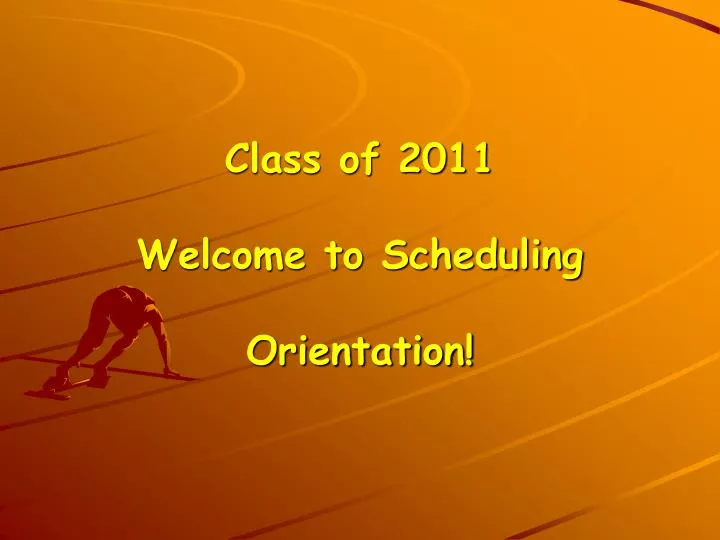 class of 2011 welcome to scheduling orientation