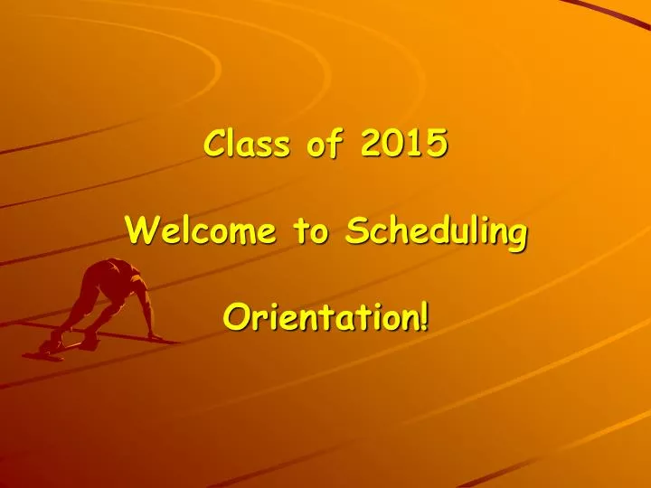 class of 2015 welcome to scheduling orientation