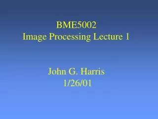 BME5002 Image Processing Lecture 1 John G. Harris 1/26/01