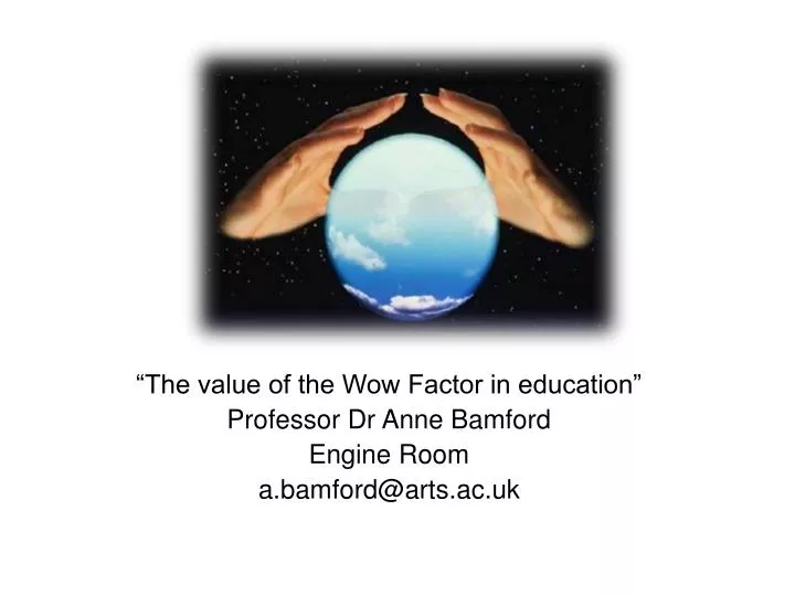 the value of the wow factor in education professor dr anne bamford engine room a bamford@arts ac uk