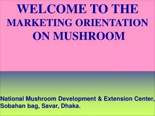 WELCOME TO THE MARKETING ORIENTATION ON MUSHROOM