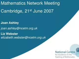 Mathematics Network Meeting Cambridge, 21 st June 2007 Joan Ashley joan.ashley@ncetm.uk