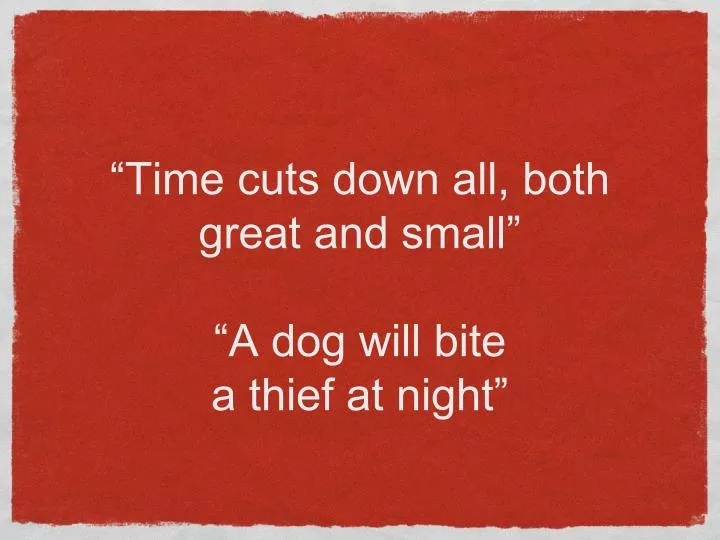 time cuts down all both great and small a dog will bite a thief at night
