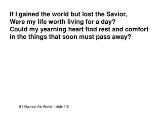 If I gained the world but lost the Savior, Were my life worth living for a day?
