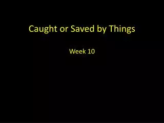 Caught or Saved by Things Week 10