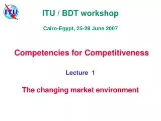 ITU / BDT workshop Cairo-Egypt, 25-28 June 2007 Competencies for Competitiveness Lecture 1