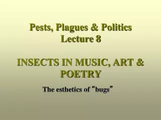 Pests, Plagues &amp; Politics Lecture 8 INSECTS IN MUSIC, ART &amp; POETRY