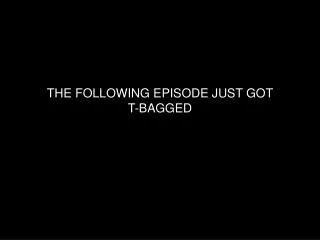 THE FOLLOWING EPISODE JUST GOT T-BAGGED