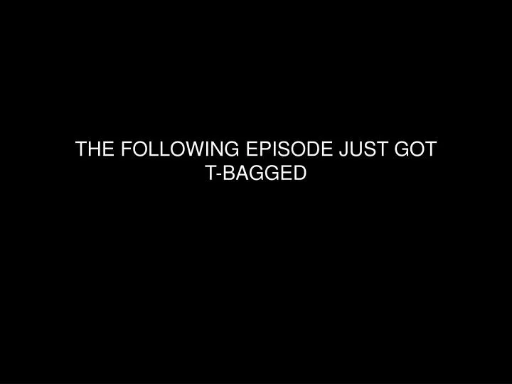 the following episode just got t bagged
