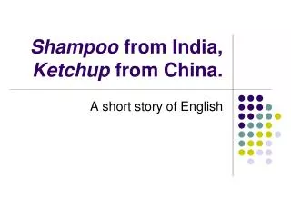 Shampoo from India, Ketchup from China.
