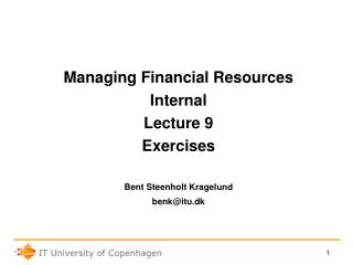 Managing Financial Resources Internal Lecture 9 Exercises Bent Steenholt Kragelund benk@itu.dk