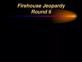 Firehouse Jeopardy Round 6