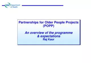 Partnerships for Older People Projects (POPP) An overview of the programme &amp; expectations Raj Kaur