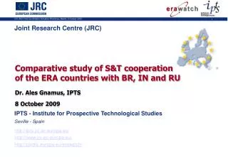 Comparative study of S&amp;T cooperation of the ERA countries with BR, IN and RU Dr. Ales Gnamus, IPTS