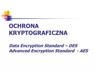 OCHRONA KRYPTOGRAFICZNA Data Encryption Standard – DES Advanced Encryption Standard - AES