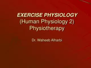 EXERCISE PHYSIOLOGY (Human Physiology 2) Physiotherapy Dr. Waheeb Alharbi