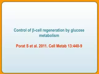 Control of b -cell regeneration by glucose metabolism Porat S et al. 2011. Cell Metab 13:440-9