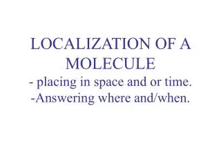 LOCALIZATION OF A MOLECULE - placing in space and or time. -Answering where and/when.