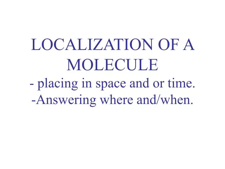 localization of a molecule placing in space and or time answering where and when