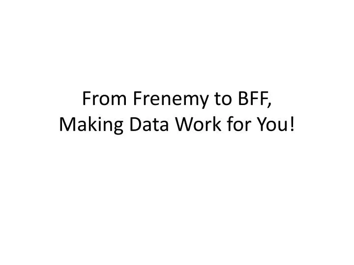 from frenemy to bff making data work for you