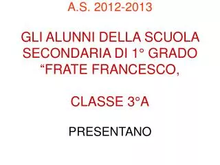 a s 2012 2013 gli alunni della scuola secondaria di 1 grado frate francesco classe 3 a presentano