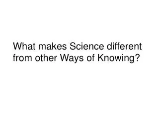 What makes Science different from other Ways of Knowing?