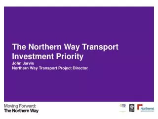 The Northern Way Transport Investment Priority John Jarvis Northern Way Transport Project Director