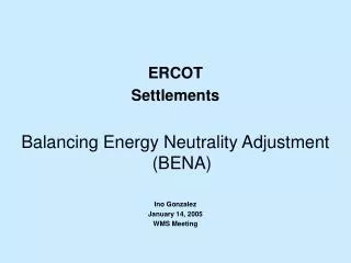 ERCOT Settlements Balancing Energy Neutrality Adjustment (BENA) Ino Gonzalez January 14, 2005