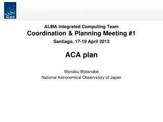 ALMA Integrated Computing Team Coordination &amp; Planning Meeting #1 Santiago, 17-19 April 2013