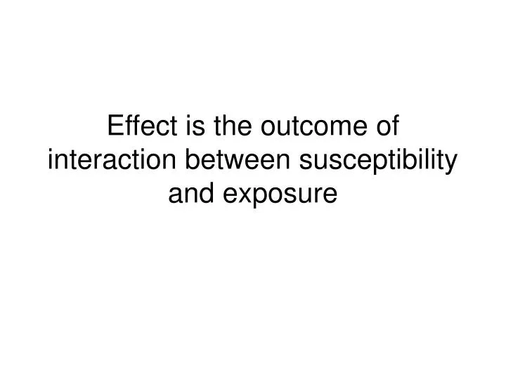 effect is the outcome of interaction between susceptibility and exposure