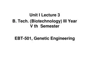 Unit I Lecture 3 B. Tech. (Biotechnology) III Year V th Semester EBT-501, Genetic Engineering