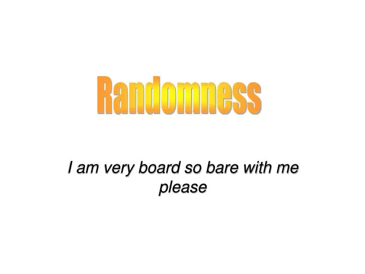 i am very board so bare with me please