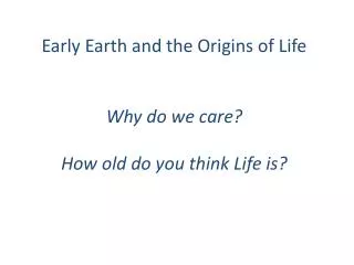 Early Earth and the Origins of Life Why do we care? How old do you think Life is?