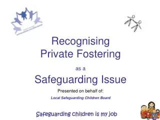 Recognising Private Fostering as a Safeguarding Issue Presented on behalf of: