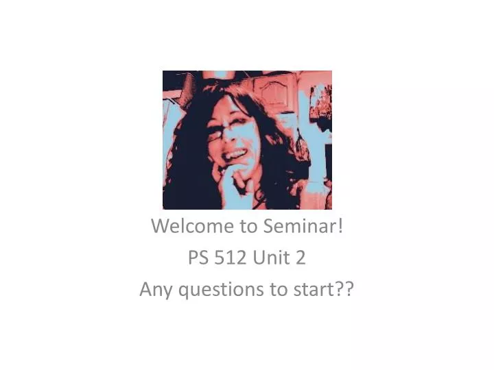 welcome to seminar ps 512 unit 2 any questions to start