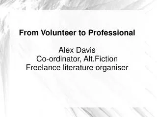 From Volunteer to Professional Alex Davis Co-ordinator, Alt.Fiction Freelance literature organiser