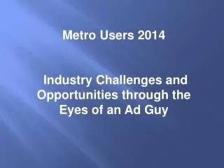 Metro Users 2014 Industry Challenges and Opportunities through the Eyes of an Ad Guy