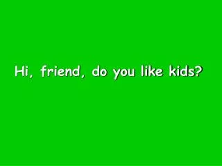 Hi, friend, do you like kids?