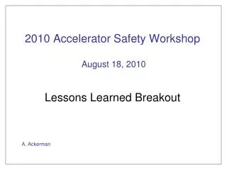 2010 Accelerator Safety Workshop August 18, 2010 Lessons Learned Breakout A. Ackerman