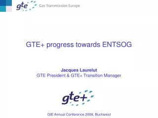 GTE+ progress towards ENTSOG Jacques Laurelut GTE President &amp; GTE+ Transition Manager