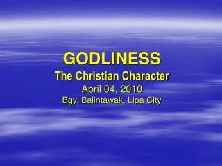 GODLINESS The Christian Character April 04, 2010 Bgy, Balintawak, Lipa City