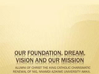 OUR FOUNDATION, DREAM, VISION AND OUR MISSION