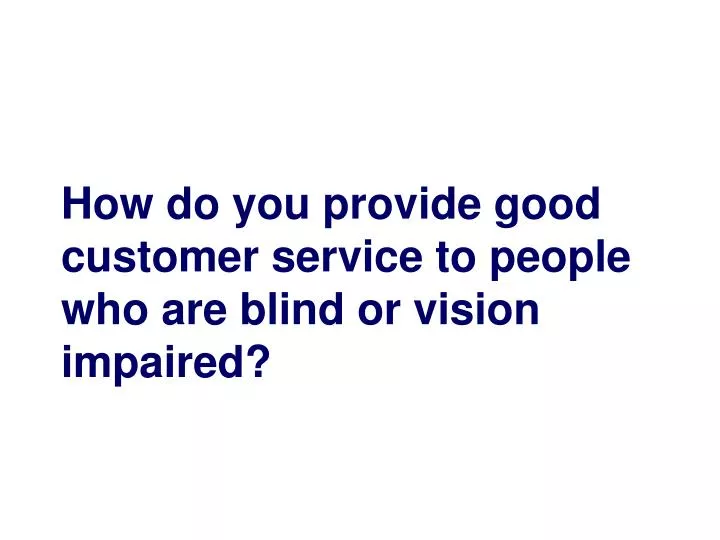 how do you provide good customer service to people who are blind or vision impaired