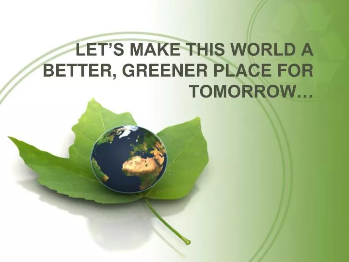 let s make this world a better greener place for tomorrow