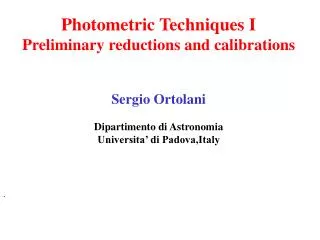 Photometric Techniques I Preliminary reductions and calibrations Sergio Ortolani